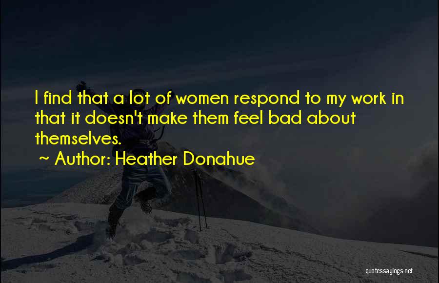 Heather Donahue Quotes: I Find That A Lot Of Women Respond To My Work In That It Doesn't Make Them Feel Bad About