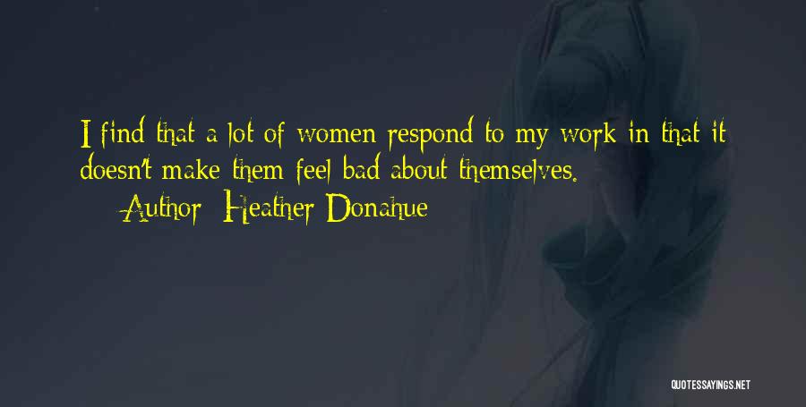 Heather Donahue Quotes: I Find That A Lot Of Women Respond To My Work In That It Doesn't Make Them Feel Bad About