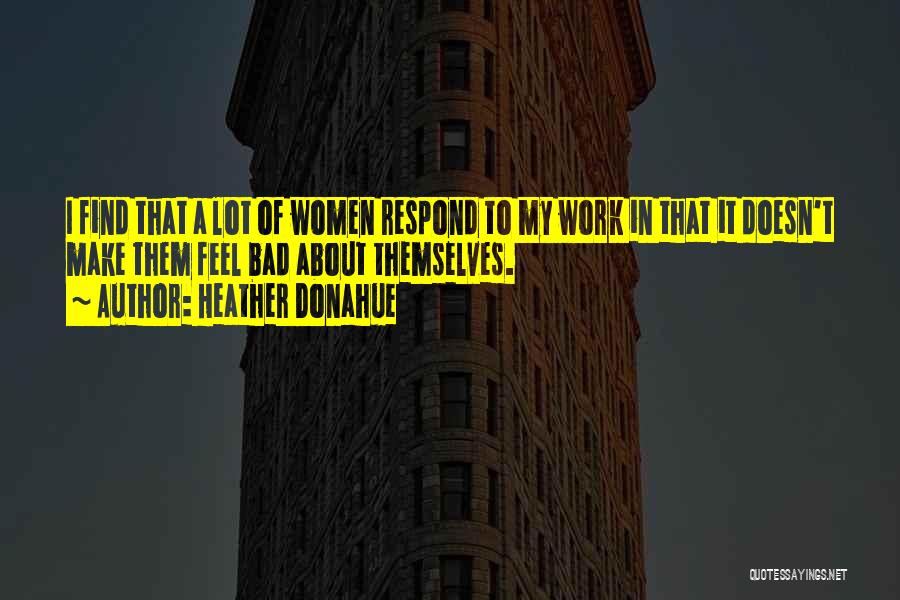 Heather Donahue Quotes: I Find That A Lot Of Women Respond To My Work In That It Doesn't Make Them Feel Bad About