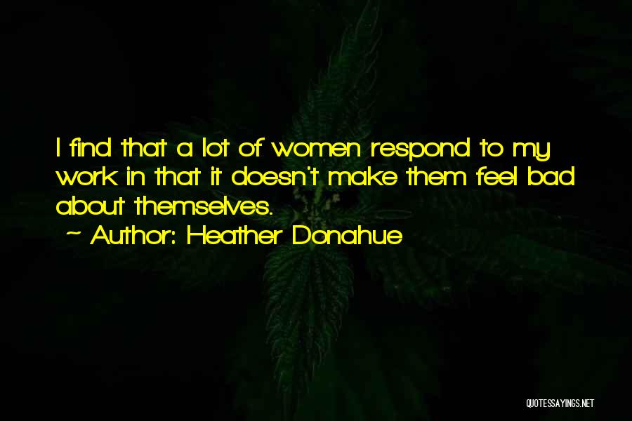 Heather Donahue Quotes: I Find That A Lot Of Women Respond To My Work In That It Doesn't Make Them Feel Bad About