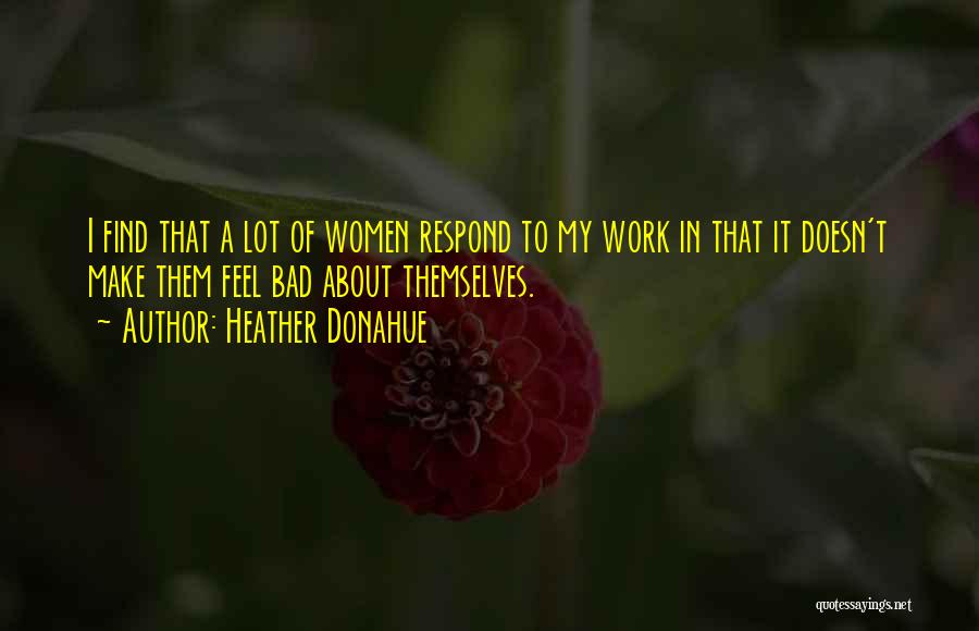 Heather Donahue Quotes: I Find That A Lot Of Women Respond To My Work In That It Doesn't Make Them Feel Bad About