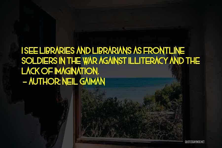 Neil Gaiman Quotes: I See Libraries And Librarians As Frontline Soldiers In The War Against Illiteracy And The Lack Of Imagination.