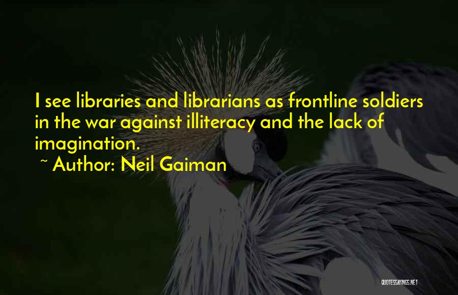 Neil Gaiman Quotes: I See Libraries And Librarians As Frontline Soldiers In The War Against Illiteracy And The Lack Of Imagination.