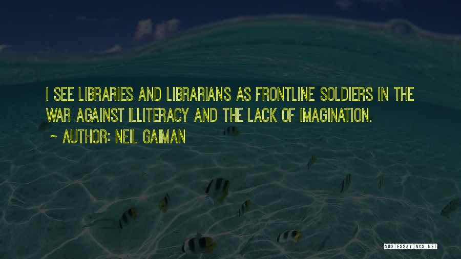 Neil Gaiman Quotes: I See Libraries And Librarians As Frontline Soldiers In The War Against Illiteracy And The Lack Of Imagination.
