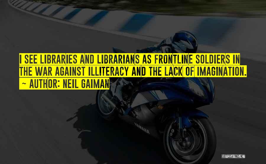 Neil Gaiman Quotes: I See Libraries And Librarians As Frontline Soldiers In The War Against Illiteracy And The Lack Of Imagination.