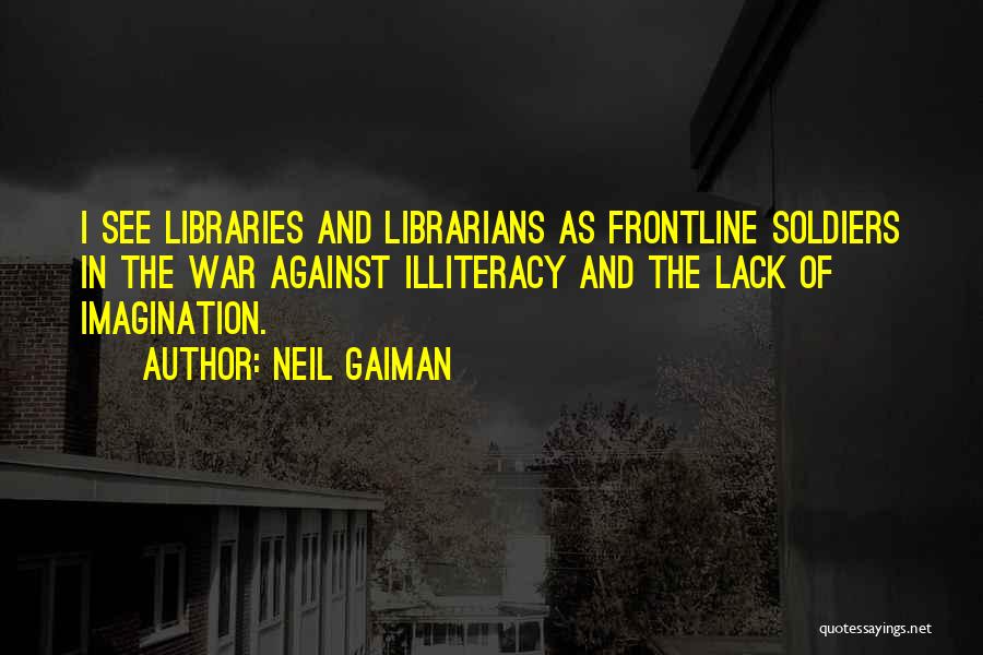 Neil Gaiman Quotes: I See Libraries And Librarians As Frontline Soldiers In The War Against Illiteracy And The Lack Of Imagination.