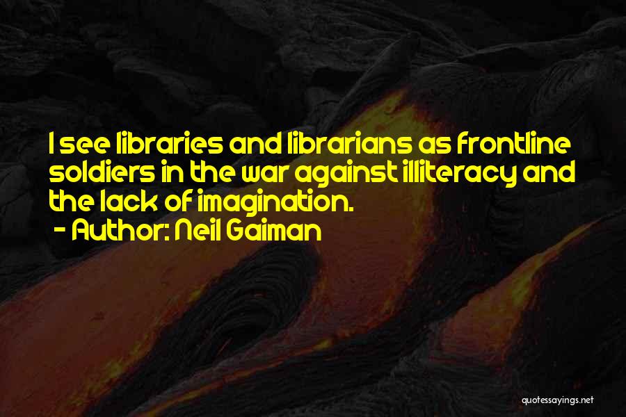 Neil Gaiman Quotes: I See Libraries And Librarians As Frontline Soldiers In The War Against Illiteracy And The Lack Of Imagination.