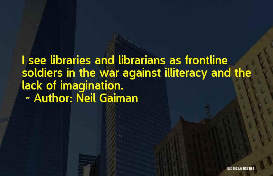 Neil Gaiman Quotes: I See Libraries And Librarians As Frontline Soldiers In The War Against Illiteracy And The Lack Of Imagination.