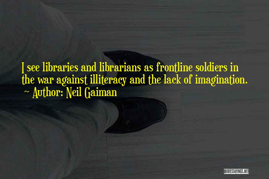 Neil Gaiman Quotes: I See Libraries And Librarians As Frontline Soldiers In The War Against Illiteracy And The Lack Of Imagination.