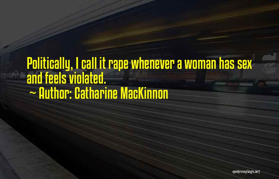 Catharine MacKinnon Quotes: Politically, I Call It Rape Whenever A Woman Has Sex And Feels Violated.