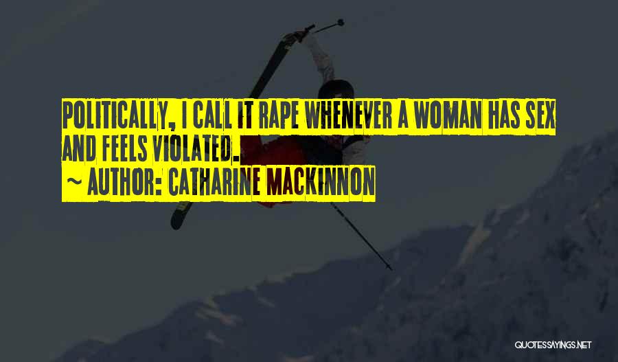 Catharine MacKinnon Quotes: Politically, I Call It Rape Whenever A Woman Has Sex And Feels Violated.