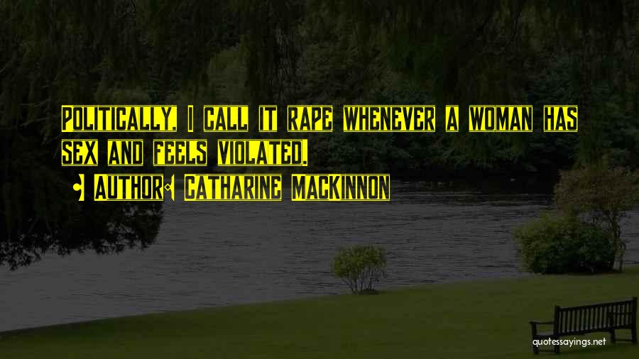 Catharine MacKinnon Quotes: Politically, I Call It Rape Whenever A Woman Has Sex And Feels Violated.