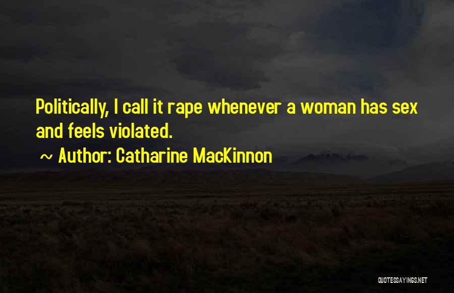 Catharine MacKinnon Quotes: Politically, I Call It Rape Whenever A Woman Has Sex And Feels Violated.