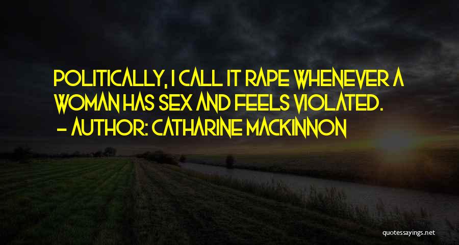 Catharine MacKinnon Quotes: Politically, I Call It Rape Whenever A Woman Has Sex And Feels Violated.