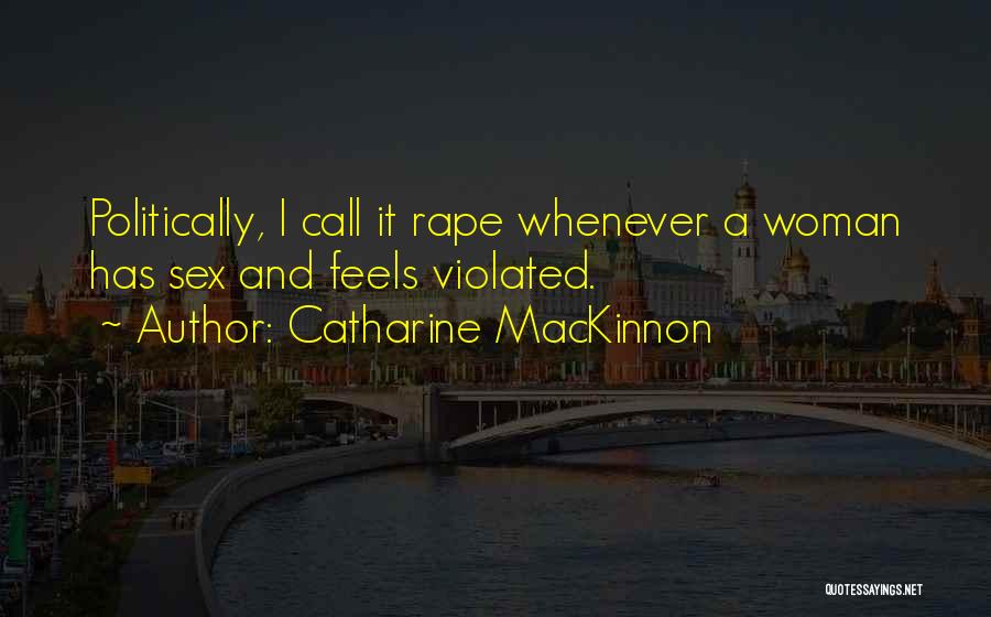 Catharine MacKinnon Quotes: Politically, I Call It Rape Whenever A Woman Has Sex And Feels Violated.