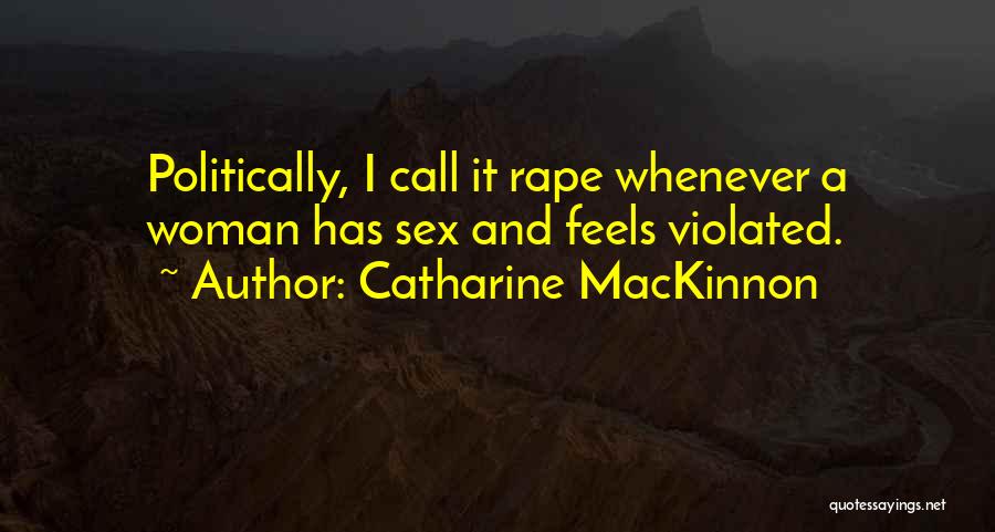 Catharine MacKinnon Quotes: Politically, I Call It Rape Whenever A Woman Has Sex And Feels Violated.