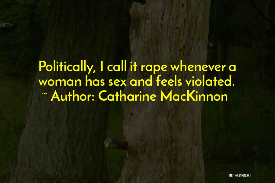 Catharine MacKinnon Quotes: Politically, I Call It Rape Whenever A Woman Has Sex And Feels Violated.