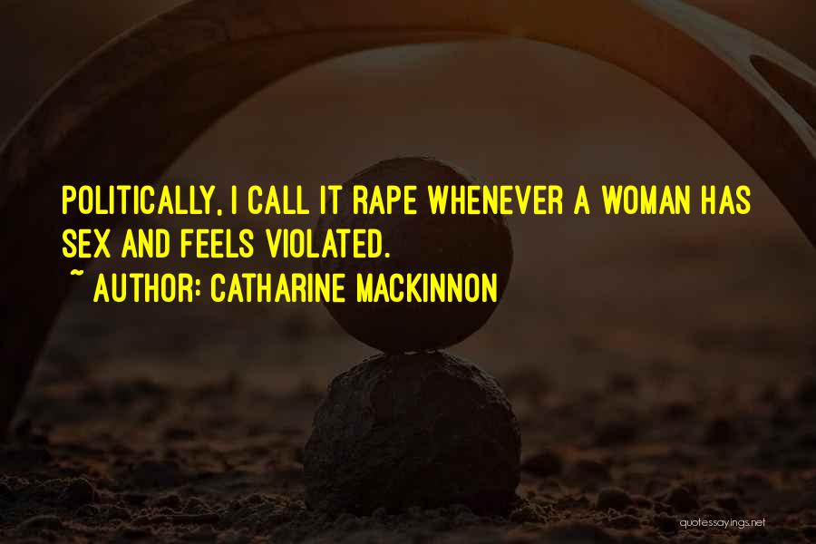 Catharine MacKinnon Quotes: Politically, I Call It Rape Whenever A Woman Has Sex And Feels Violated.