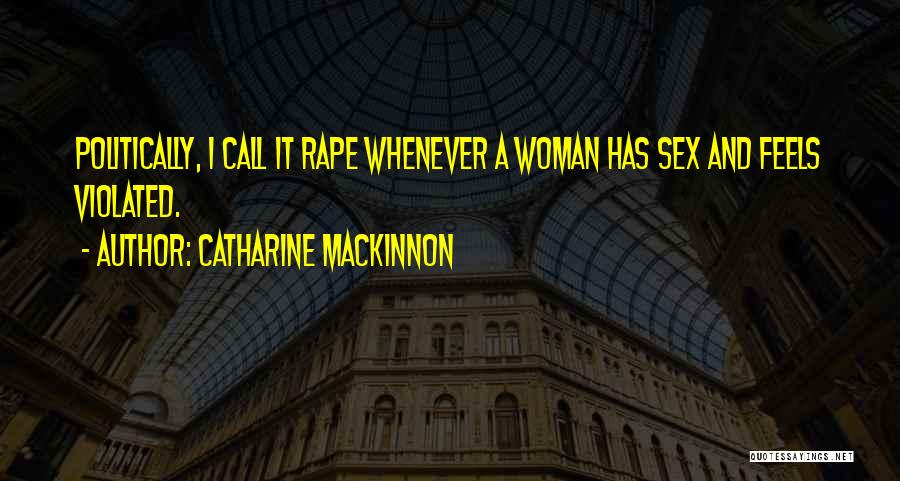 Catharine MacKinnon Quotes: Politically, I Call It Rape Whenever A Woman Has Sex And Feels Violated.