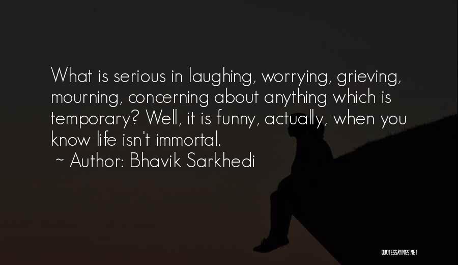 Bhavik Sarkhedi Quotes: What Is Serious In Laughing, Worrying, Grieving, Mourning, Concerning About Anything Which Is Temporary? Well, It Is Funny, Actually, When