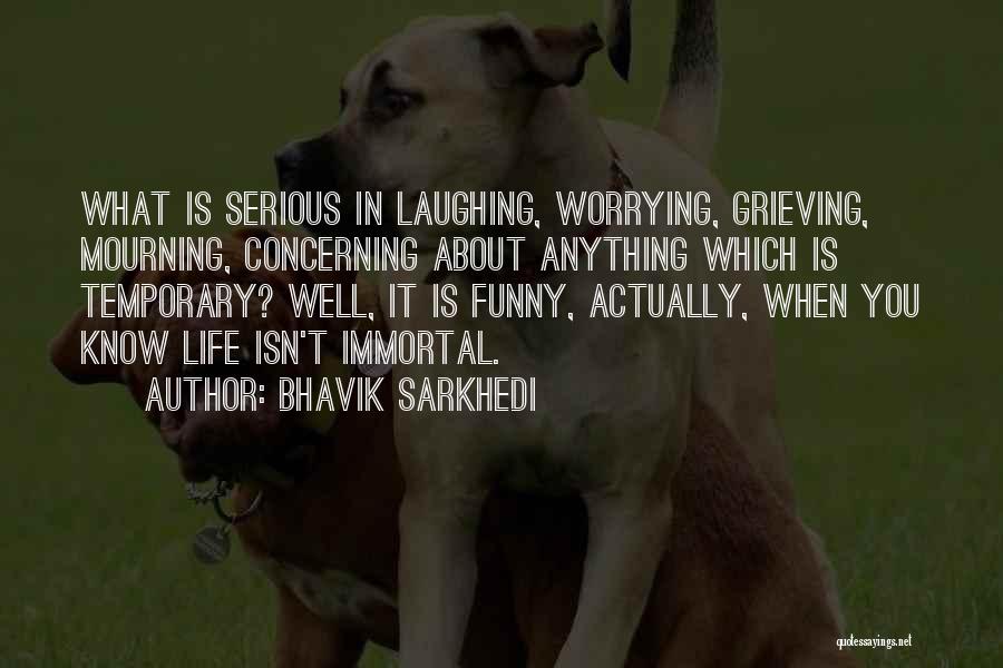 Bhavik Sarkhedi Quotes: What Is Serious In Laughing, Worrying, Grieving, Mourning, Concerning About Anything Which Is Temporary? Well, It Is Funny, Actually, When