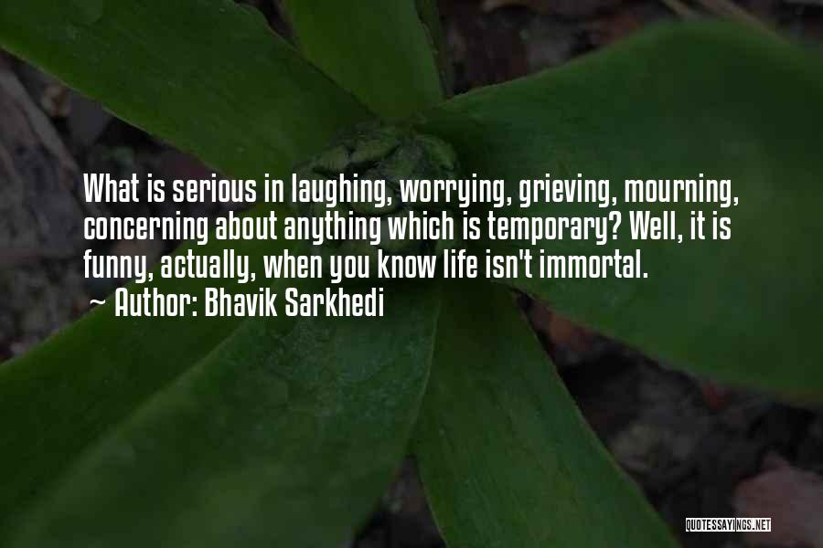 Bhavik Sarkhedi Quotes: What Is Serious In Laughing, Worrying, Grieving, Mourning, Concerning About Anything Which Is Temporary? Well, It Is Funny, Actually, When