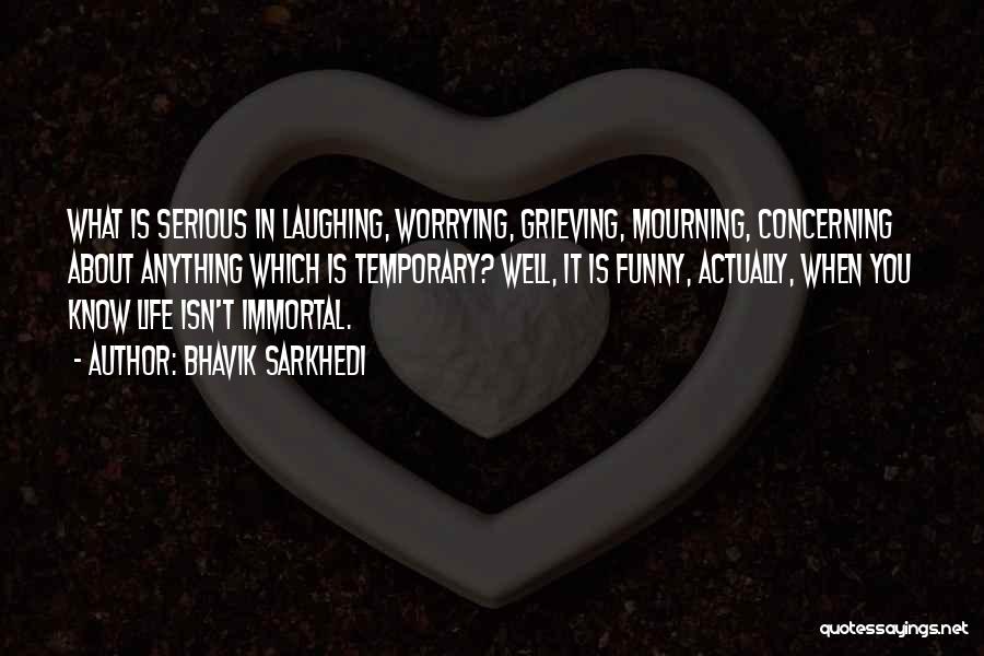 Bhavik Sarkhedi Quotes: What Is Serious In Laughing, Worrying, Grieving, Mourning, Concerning About Anything Which Is Temporary? Well, It Is Funny, Actually, When