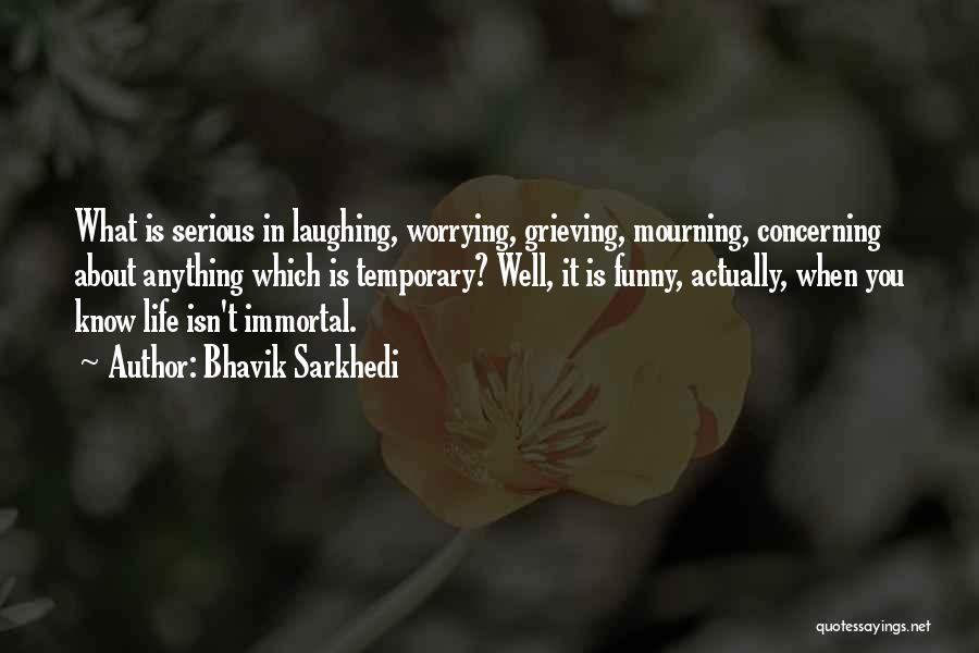 Bhavik Sarkhedi Quotes: What Is Serious In Laughing, Worrying, Grieving, Mourning, Concerning About Anything Which Is Temporary? Well, It Is Funny, Actually, When