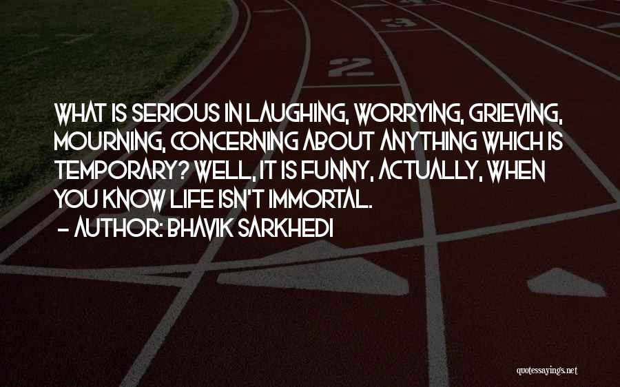 Bhavik Sarkhedi Quotes: What Is Serious In Laughing, Worrying, Grieving, Mourning, Concerning About Anything Which Is Temporary? Well, It Is Funny, Actually, When