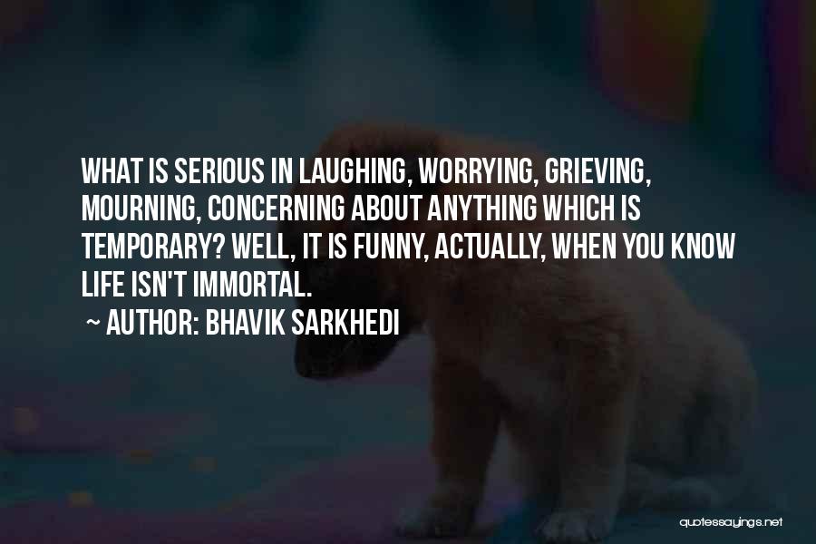 Bhavik Sarkhedi Quotes: What Is Serious In Laughing, Worrying, Grieving, Mourning, Concerning About Anything Which Is Temporary? Well, It Is Funny, Actually, When