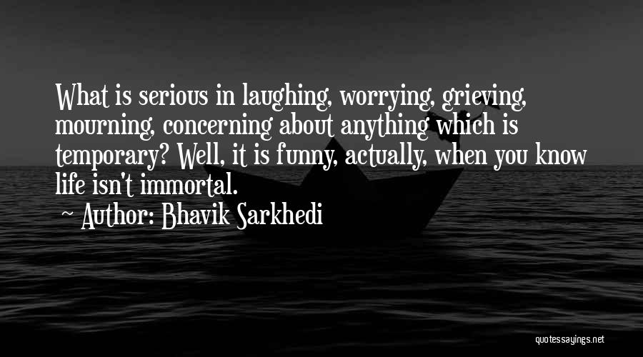 Bhavik Sarkhedi Quotes: What Is Serious In Laughing, Worrying, Grieving, Mourning, Concerning About Anything Which Is Temporary? Well, It Is Funny, Actually, When