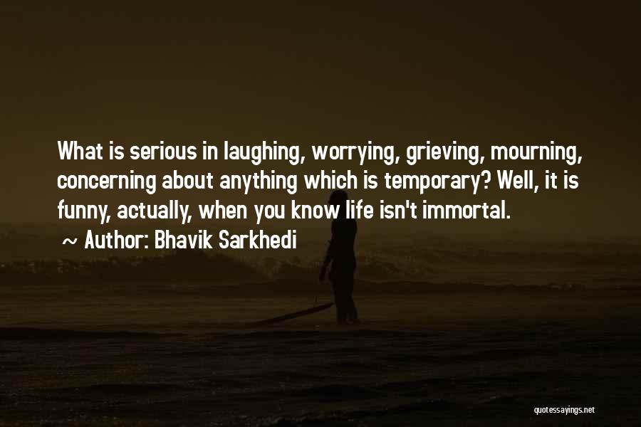 Bhavik Sarkhedi Quotes: What Is Serious In Laughing, Worrying, Grieving, Mourning, Concerning About Anything Which Is Temporary? Well, It Is Funny, Actually, When