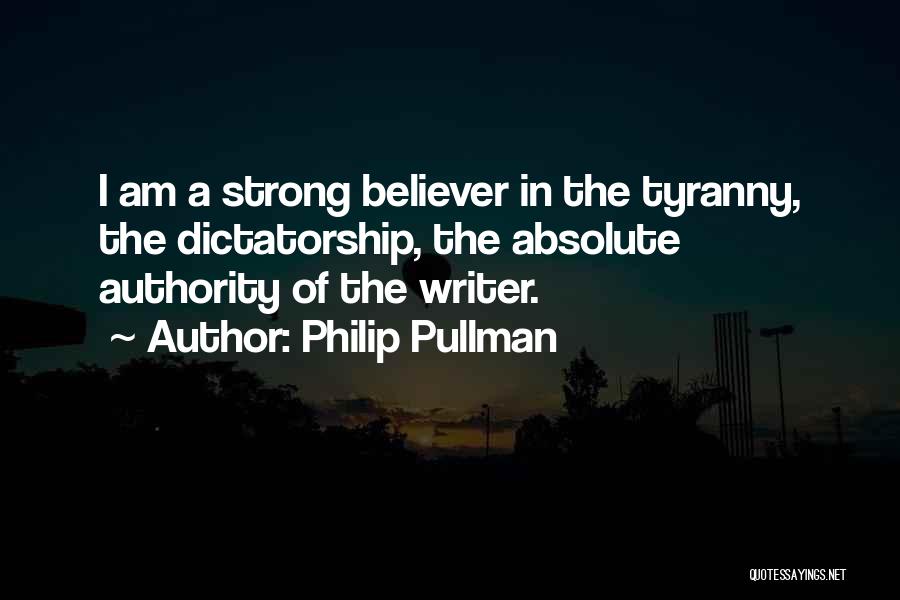 Philip Pullman Quotes: I Am A Strong Believer In The Tyranny, The Dictatorship, The Absolute Authority Of The Writer.