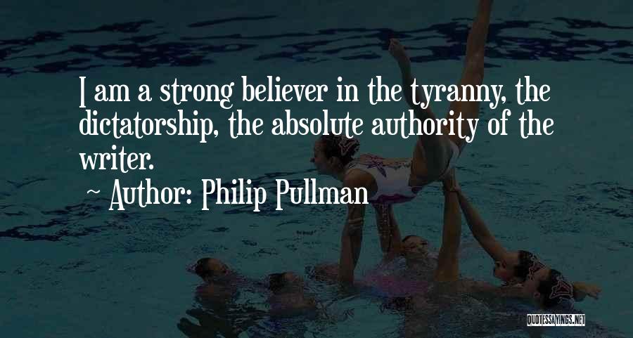 Philip Pullman Quotes: I Am A Strong Believer In The Tyranny, The Dictatorship, The Absolute Authority Of The Writer.