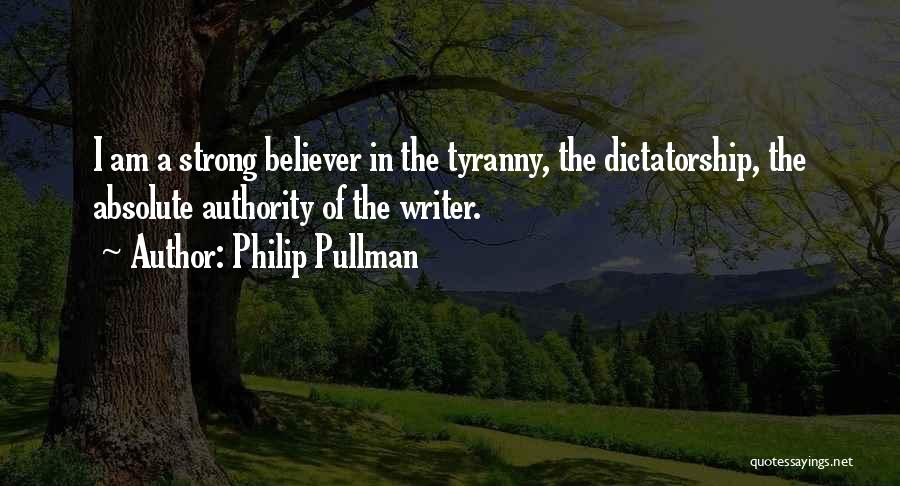 Philip Pullman Quotes: I Am A Strong Believer In The Tyranny, The Dictatorship, The Absolute Authority Of The Writer.