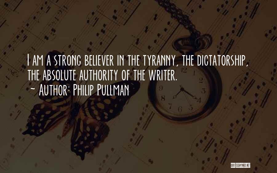 Philip Pullman Quotes: I Am A Strong Believer In The Tyranny, The Dictatorship, The Absolute Authority Of The Writer.