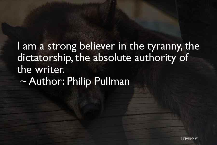 Philip Pullman Quotes: I Am A Strong Believer In The Tyranny, The Dictatorship, The Absolute Authority Of The Writer.