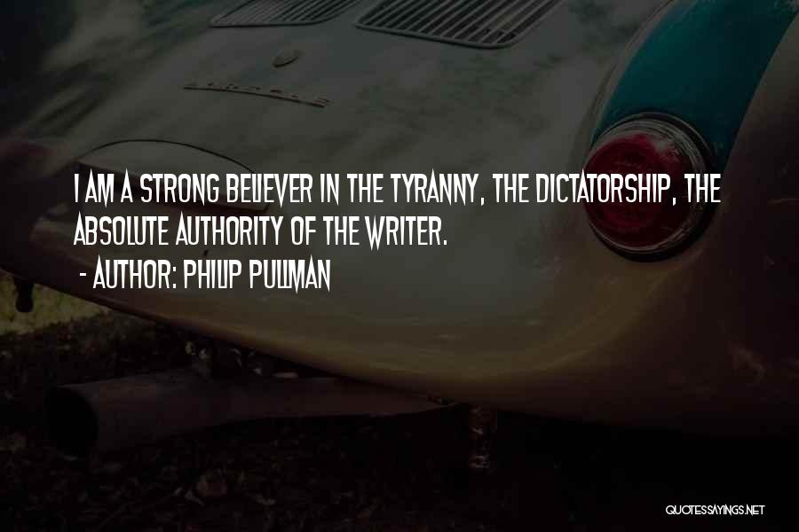 Philip Pullman Quotes: I Am A Strong Believer In The Tyranny, The Dictatorship, The Absolute Authority Of The Writer.