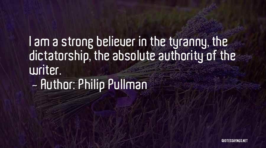 Philip Pullman Quotes: I Am A Strong Believer In The Tyranny, The Dictatorship, The Absolute Authority Of The Writer.