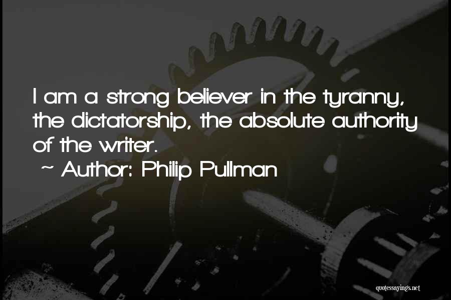 Philip Pullman Quotes: I Am A Strong Believer In The Tyranny, The Dictatorship, The Absolute Authority Of The Writer.