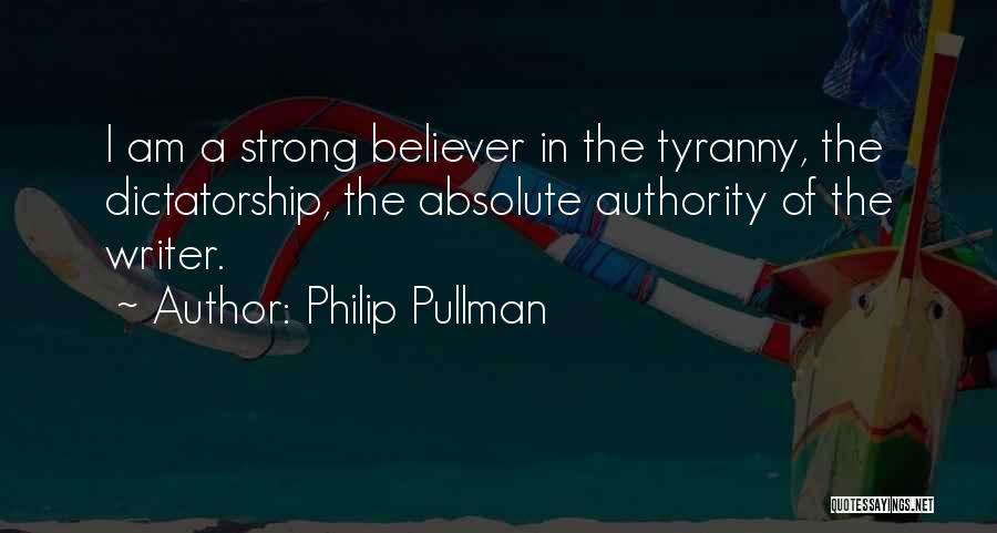 Philip Pullman Quotes: I Am A Strong Believer In The Tyranny, The Dictatorship, The Absolute Authority Of The Writer.