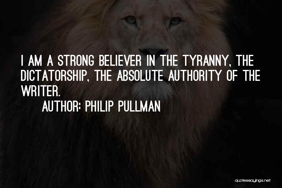 Philip Pullman Quotes: I Am A Strong Believer In The Tyranny, The Dictatorship, The Absolute Authority Of The Writer.