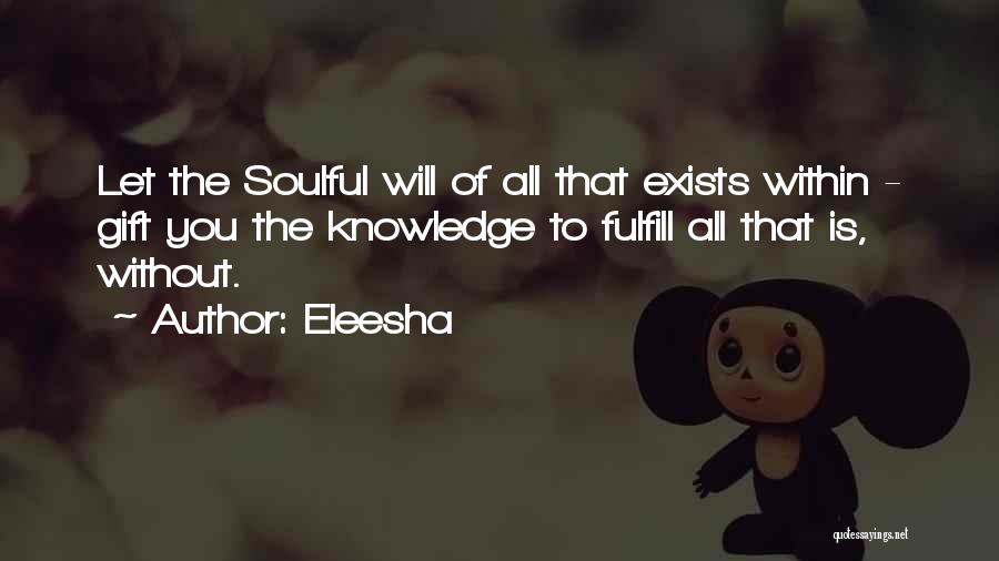 Eleesha Quotes: Let The Soulful Will Of All That Exists Within - Gift You The Knowledge To Fulfill All That Is, Without.