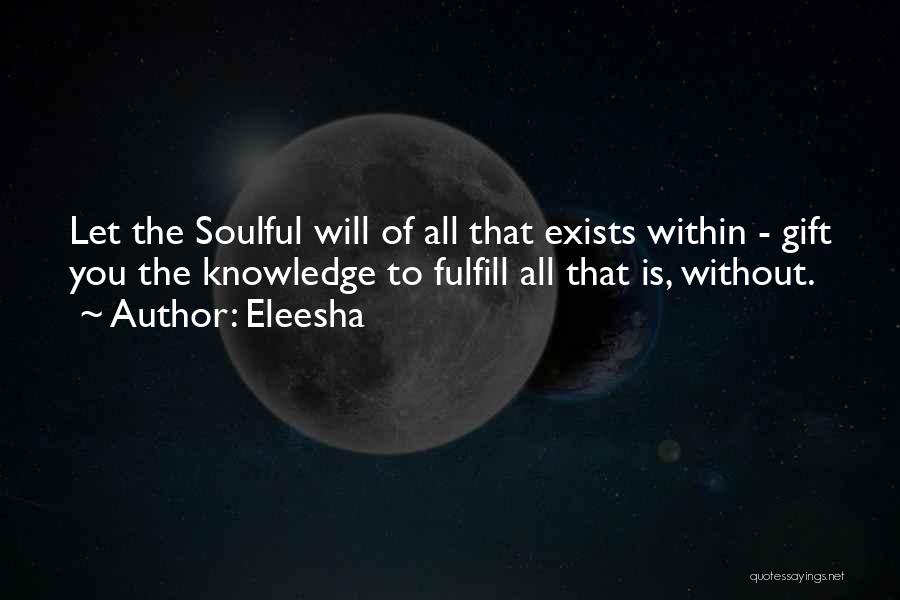 Eleesha Quotes: Let The Soulful Will Of All That Exists Within - Gift You The Knowledge To Fulfill All That Is, Without.