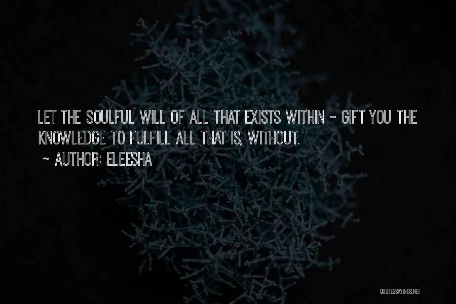 Eleesha Quotes: Let The Soulful Will Of All That Exists Within - Gift You The Knowledge To Fulfill All That Is, Without.