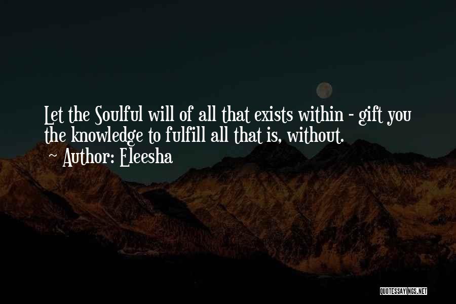 Eleesha Quotes: Let The Soulful Will Of All That Exists Within - Gift You The Knowledge To Fulfill All That Is, Without.