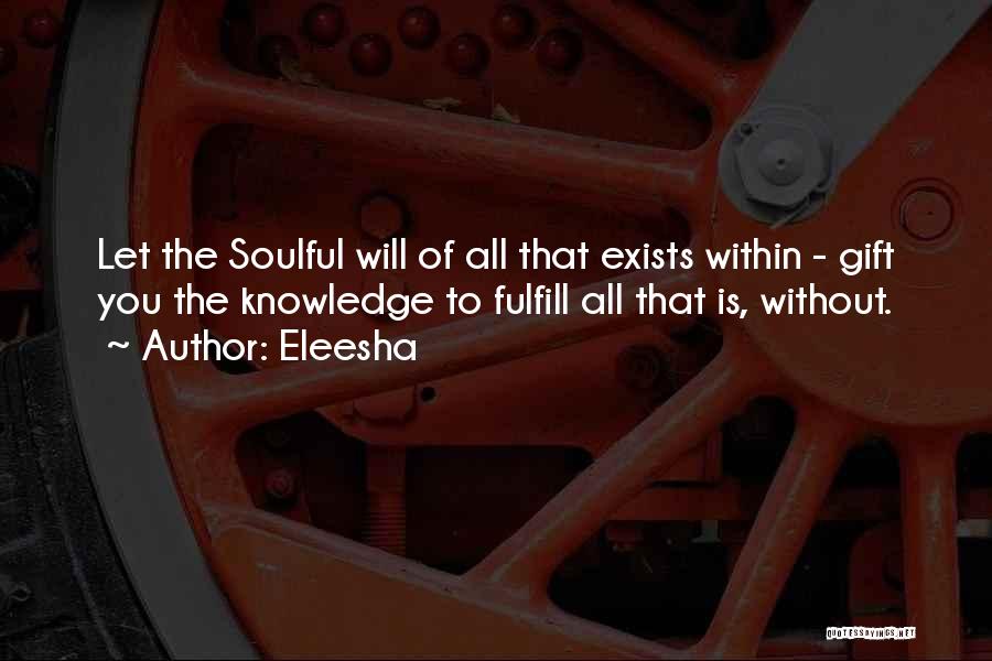 Eleesha Quotes: Let The Soulful Will Of All That Exists Within - Gift You The Knowledge To Fulfill All That Is, Without.