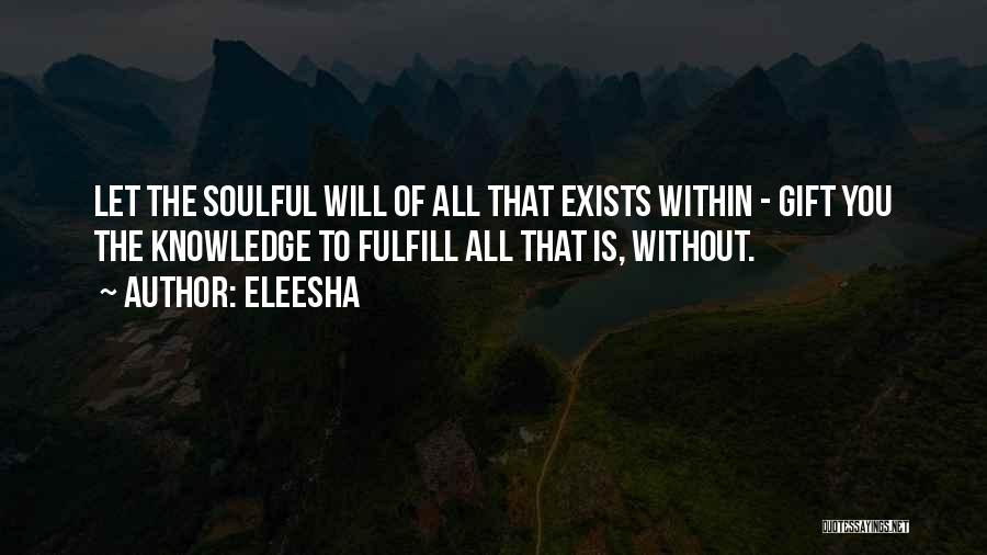 Eleesha Quotes: Let The Soulful Will Of All That Exists Within - Gift You The Knowledge To Fulfill All That Is, Without.