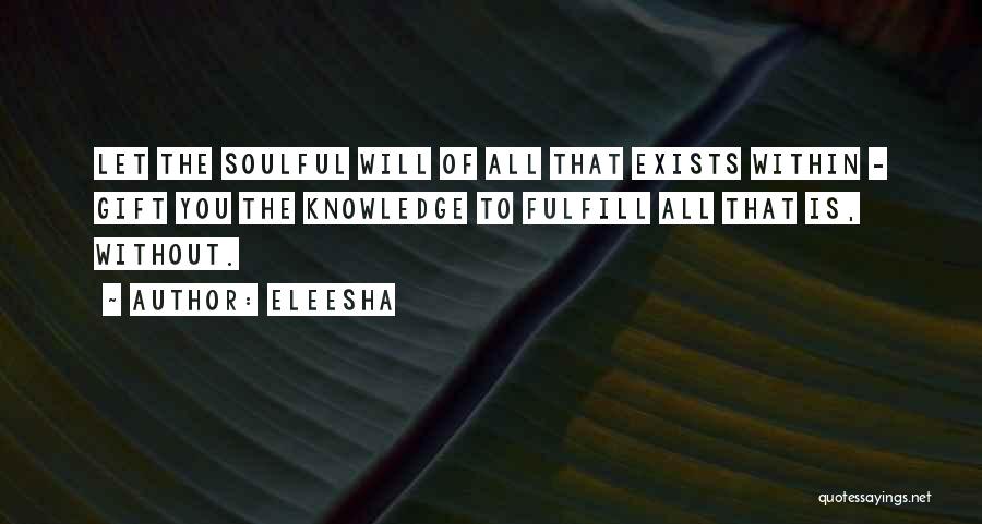 Eleesha Quotes: Let The Soulful Will Of All That Exists Within - Gift You The Knowledge To Fulfill All That Is, Without.