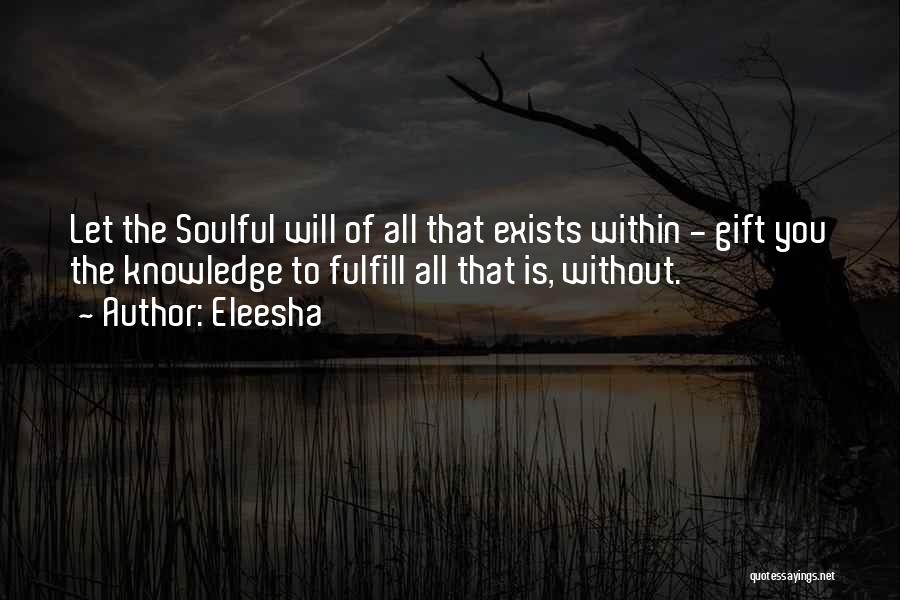 Eleesha Quotes: Let The Soulful Will Of All That Exists Within - Gift You The Knowledge To Fulfill All That Is, Without.